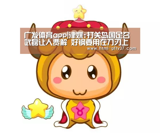 广发体育app|津媒:打关岛国足召武磊让人费解 好钢要用在刀刃上(图1) 广发体育app