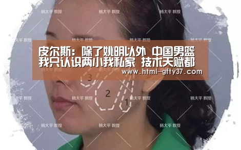 皮尔斯:除了姚明以外 中国男篮我只认识两小我私家 技术天赋都很突出【广发体育官网】(图5) 广发体育