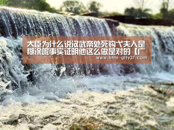 大臣为什么说汉武帝处死钩弋夫人是糊涂呢事实证明他这么做是对的【广发体育】(图2) 广发体育官网