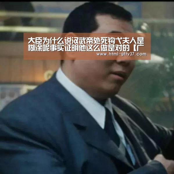 大臣为什么说汉武帝处死钩弋夫人是糊涂呢事实证明他这么做是对的【广发体育】(图1) 广发体育app