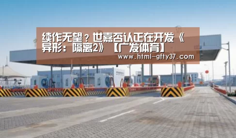 续作无望?世嘉否认正在开发《异形:隔离2》【广发体育】(图2) 广发体育官网