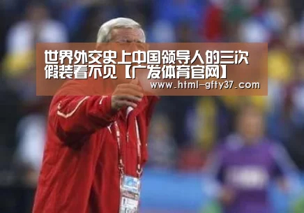 世界外交史上中国领导人的三次假装看不见【广发体育官网】(图1) 广发体育