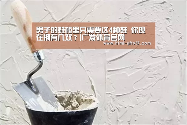 男子的鞋柜里只需要这4种鞋 你现在拥有几双?|广发体育官网(图1) 广发体育官网