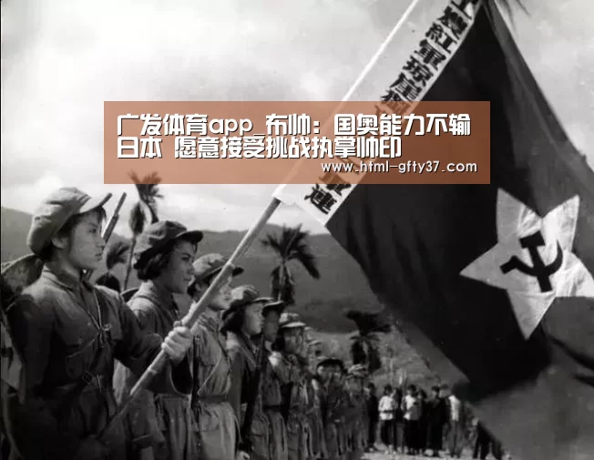 广发体育app_布帅:国奥能力不输日本 愿意接受挑战执掌帅印(图1) 广发体育官网